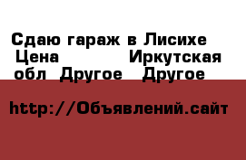 Сдаю гараж в Лисихе  › Цена ­ 3 000 - Иркутская обл. Другое » Другое   